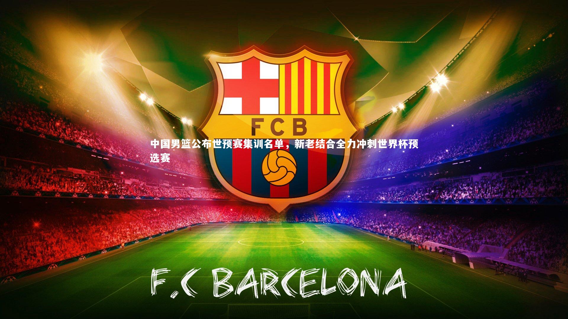 中国男篮公布世预赛集训名单，新老结合全力冲刺世界杯预选赛