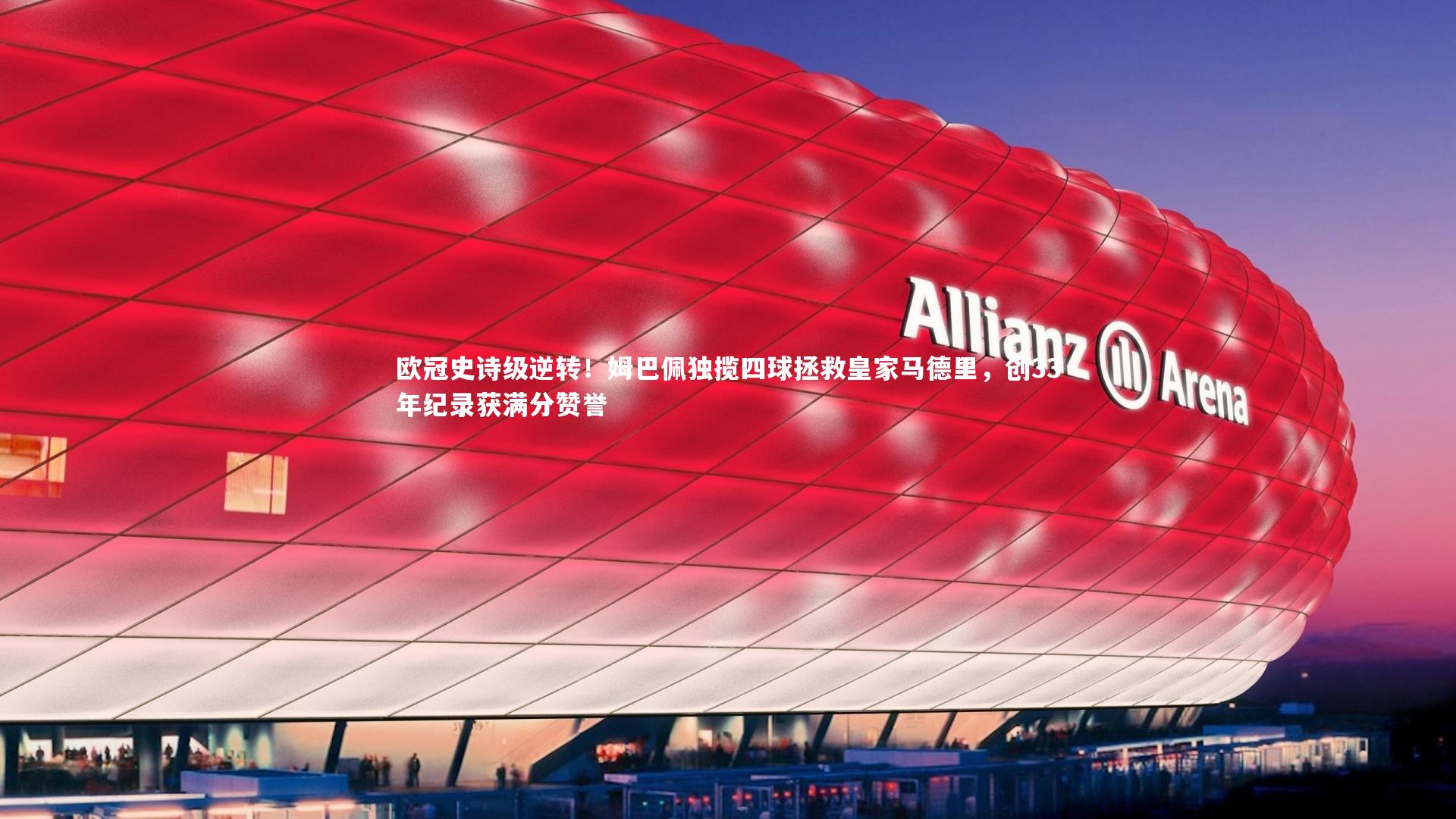 欧冠史诗级逆转！姆巴佩独揽四球拯救皇家马德里，创33年纪录获满分赞誉