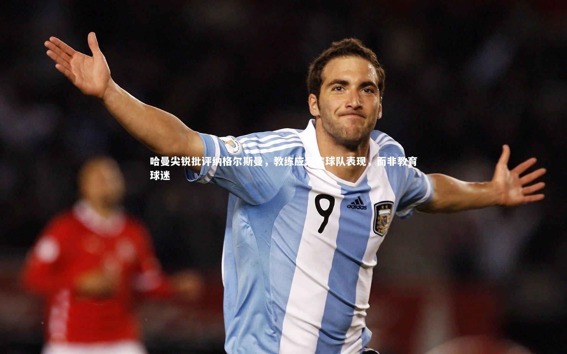 哈曼尖锐批评纳格尔斯曼，教练应聚焦球队表现，而非教育球迷